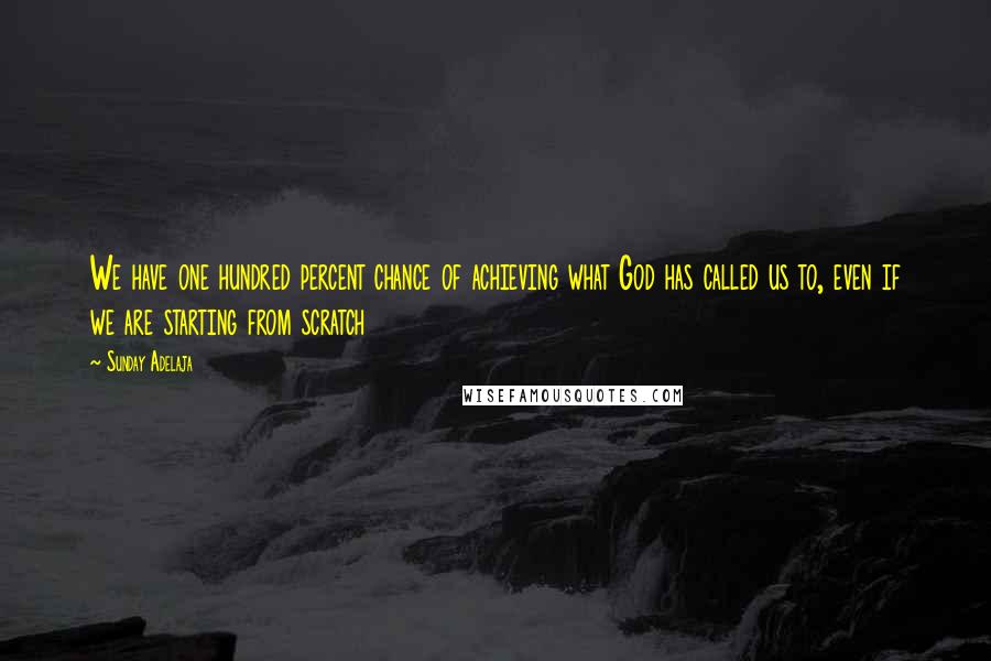 Sunday Adelaja Quotes: We have one hundred percent chance of achieving what God has called us to, even if we are starting from scratch