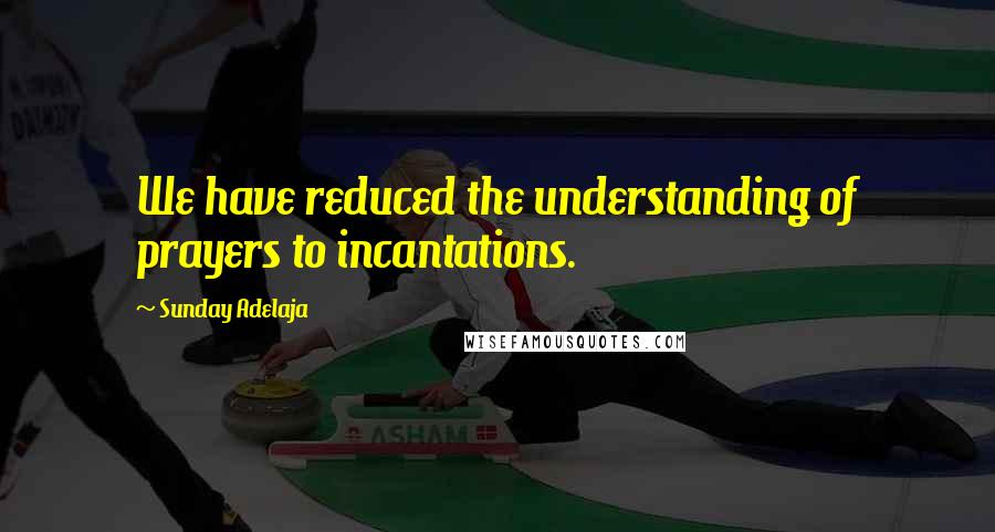 Sunday Adelaja Quotes: We have reduced the understanding of prayers to incantations.