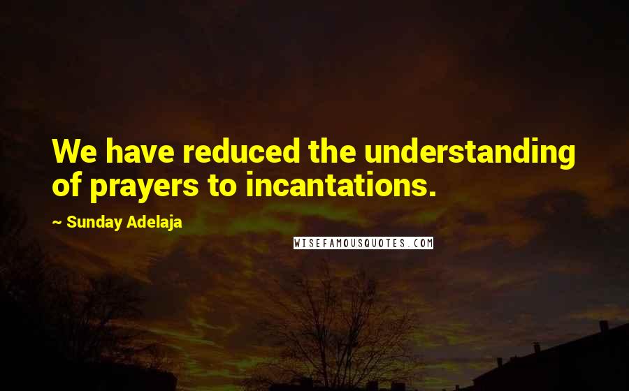 Sunday Adelaja Quotes: We have reduced the understanding of prayers to incantations.
