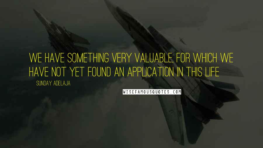 Sunday Adelaja Quotes: We have something very valuable, for which we have not yet found an application in this life