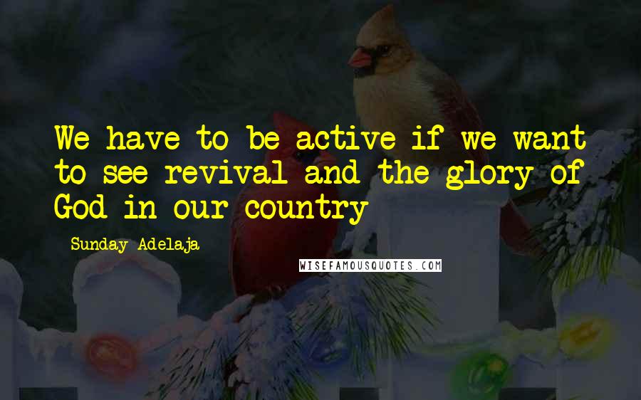 Sunday Adelaja Quotes: We have to be active if we want to see revival and the glory of God in our country