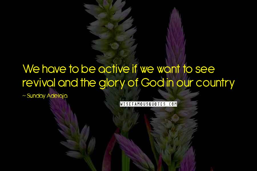 Sunday Adelaja Quotes: We have to be active if we want to see revival and the glory of God in our country