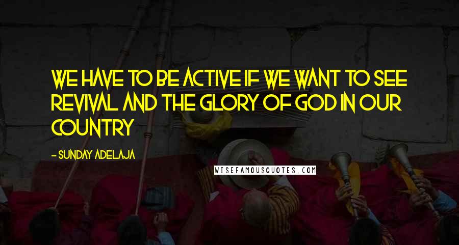 Sunday Adelaja Quotes: We have to be active if we want to see revival and the glory of God in our country