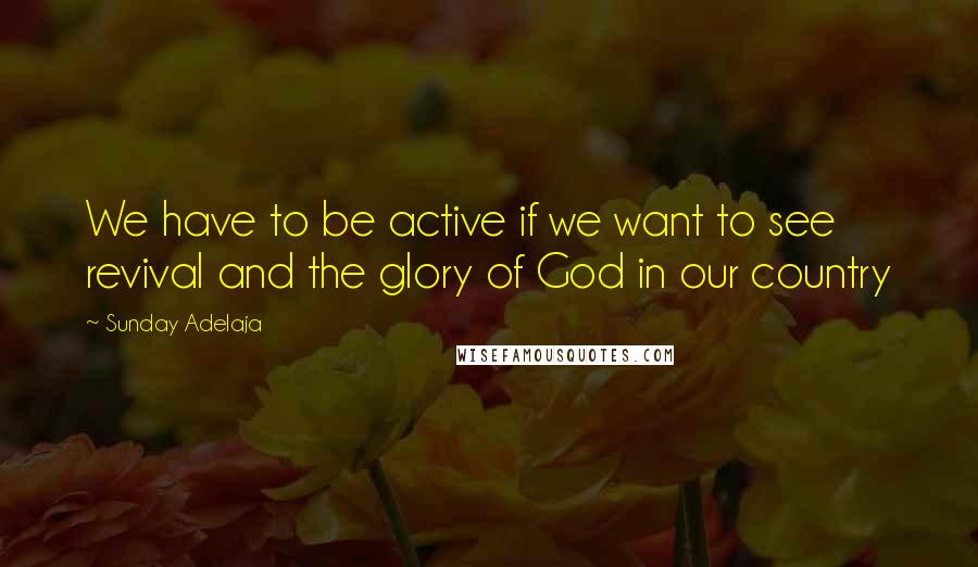 Sunday Adelaja Quotes: We have to be active if we want to see revival and the glory of God in our country