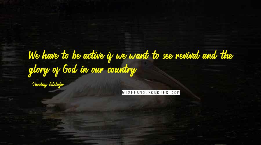 Sunday Adelaja Quotes: We have to be active if we want to see revival and the glory of God in our country