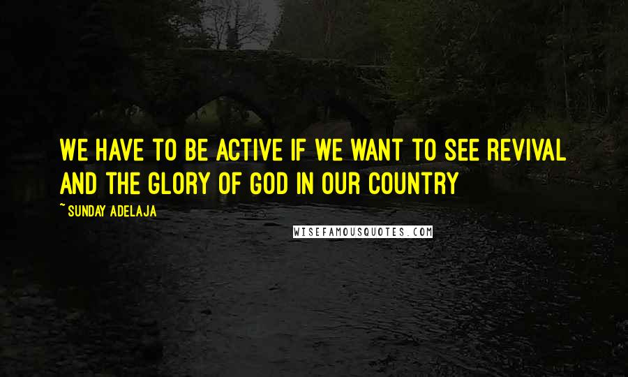 Sunday Adelaja Quotes: We have to be active if we want to see revival and the glory of God in our country