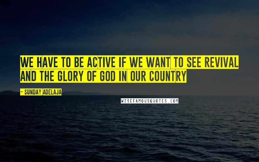 Sunday Adelaja Quotes: We have to be active if we want to see revival and the glory of God in our country