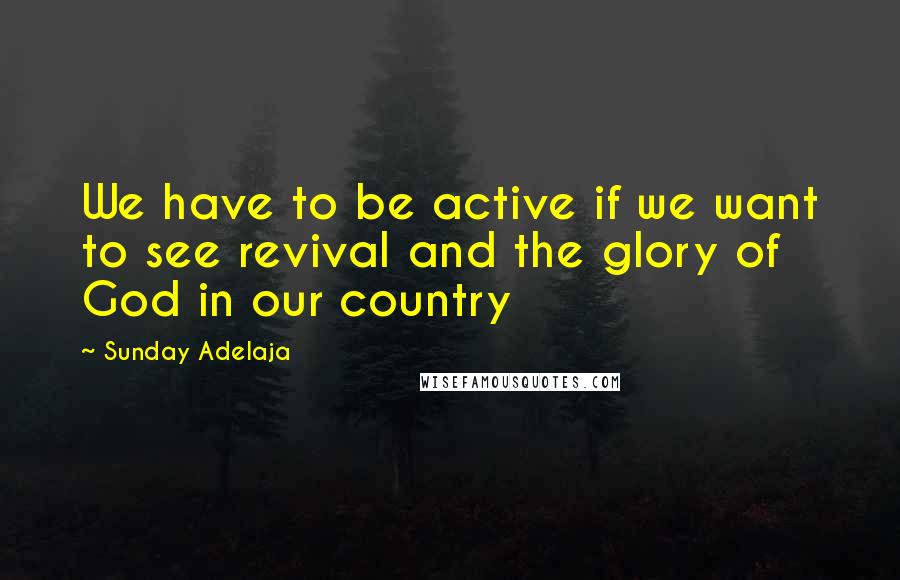 Sunday Adelaja Quotes: We have to be active if we want to see revival and the glory of God in our country