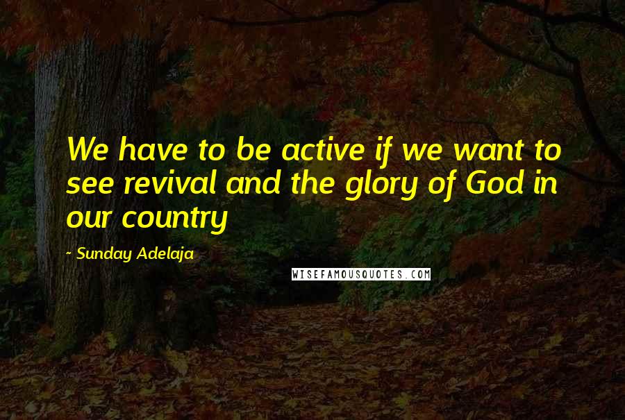 Sunday Adelaja Quotes: We have to be active if we want to see revival and the glory of God in our country