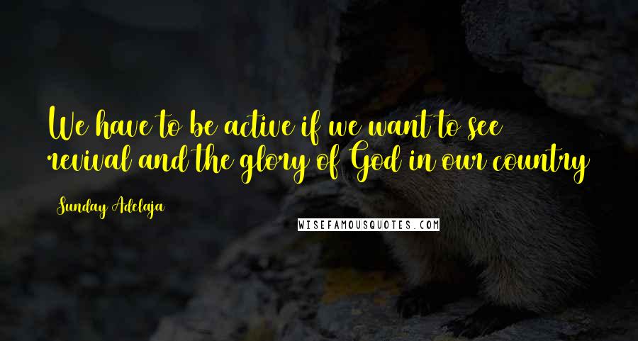 Sunday Adelaja Quotes: We have to be active if we want to see revival and the glory of God in our country