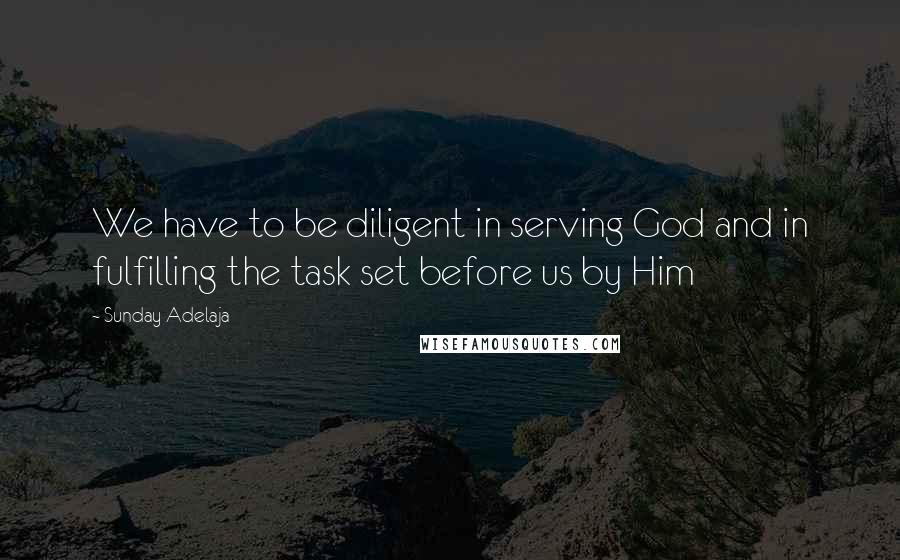 Sunday Adelaja Quotes: We have to be diligent in serving God and in fulfilling the task set before us by Him