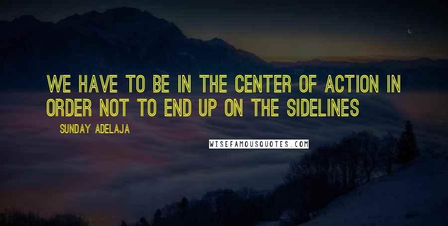 Sunday Adelaja Quotes: We have to be in the center of action in order not to end up on the sidelines