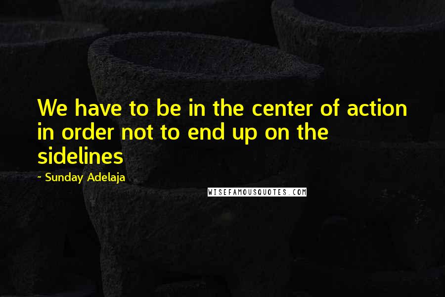 Sunday Adelaja Quotes: We have to be in the center of action in order not to end up on the sidelines