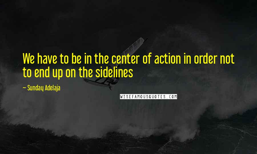 Sunday Adelaja Quotes: We have to be in the center of action in order not to end up on the sidelines