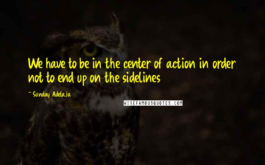 Sunday Adelaja Quotes: We have to be in the center of action in order not to end up on the sidelines