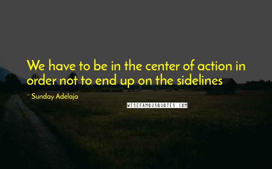 Sunday Adelaja Quotes: We have to be in the center of action in order not to end up on the sidelines