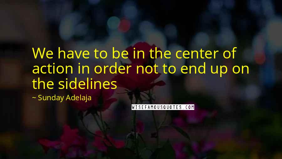 Sunday Adelaja Quotes: We have to be in the center of action in order not to end up on the sidelines