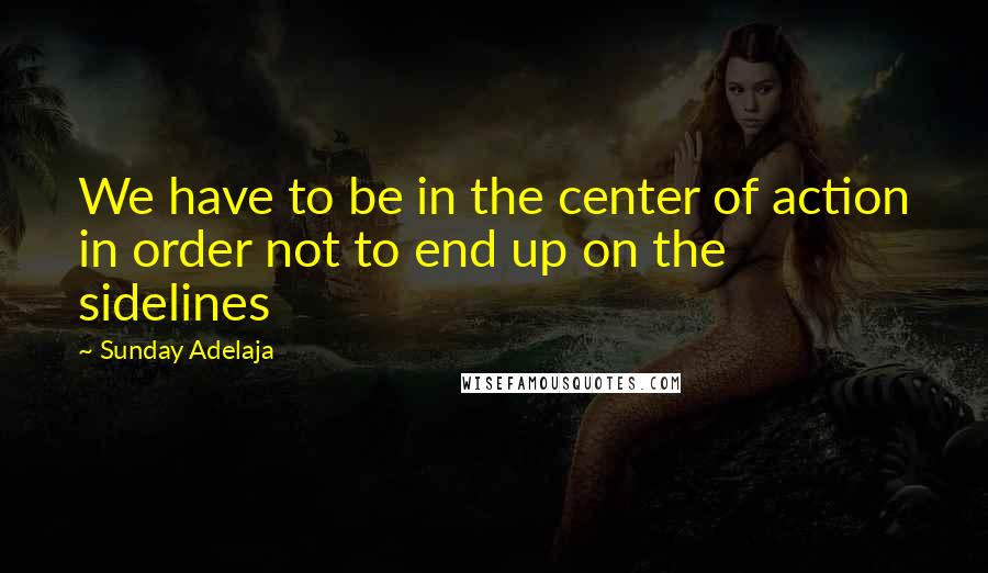 Sunday Adelaja Quotes: We have to be in the center of action in order not to end up on the sidelines