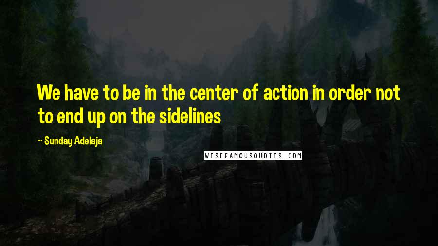 Sunday Adelaja Quotes: We have to be in the center of action in order not to end up on the sidelines