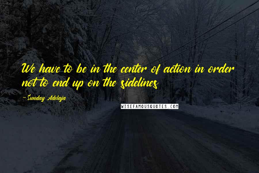 Sunday Adelaja Quotes: We have to be in the center of action in order not to end up on the sidelines