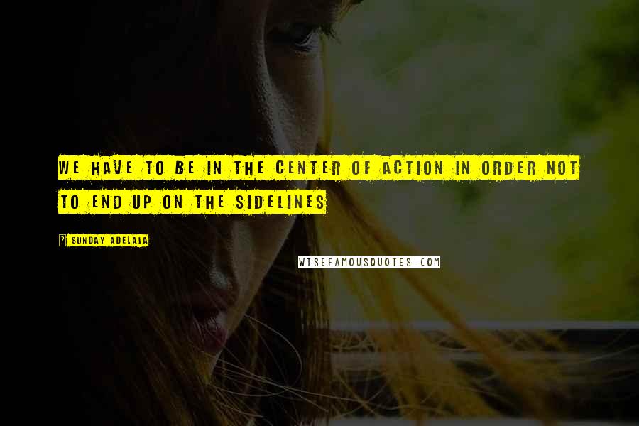 Sunday Adelaja Quotes: We have to be in the center of action in order not to end up on the sidelines