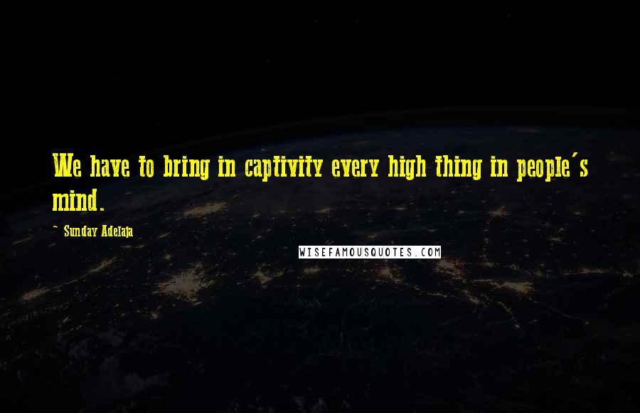 Sunday Adelaja Quotes: We have to bring in captivity every high thing in people's mind.