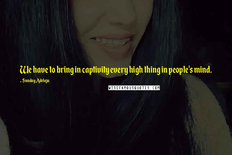Sunday Adelaja Quotes: We have to bring in captivity every high thing in people's mind.