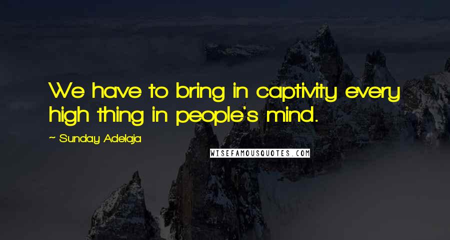 Sunday Adelaja Quotes: We have to bring in captivity every high thing in people's mind.