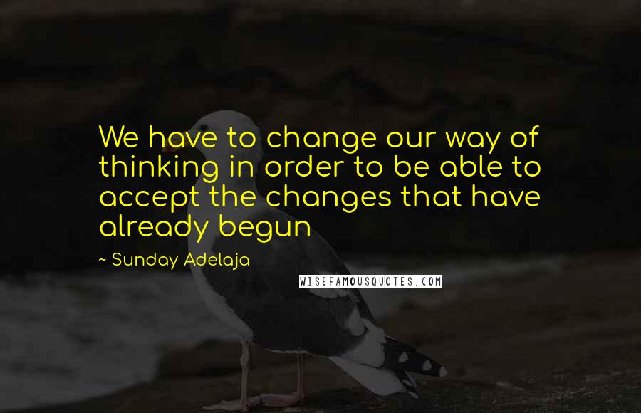 Sunday Adelaja Quotes: We have to change our way of thinking in order to be able to accept the changes that have already begun