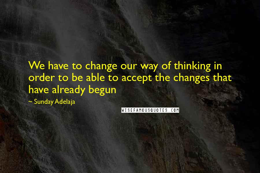 Sunday Adelaja Quotes: We have to change our way of thinking in order to be able to accept the changes that have already begun