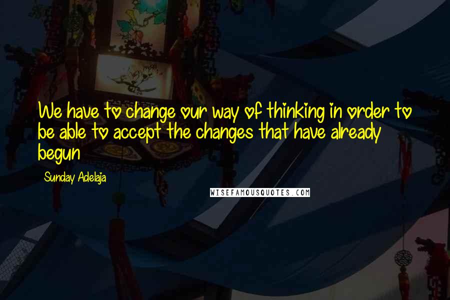 Sunday Adelaja Quotes: We have to change our way of thinking in order to be able to accept the changes that have already begun