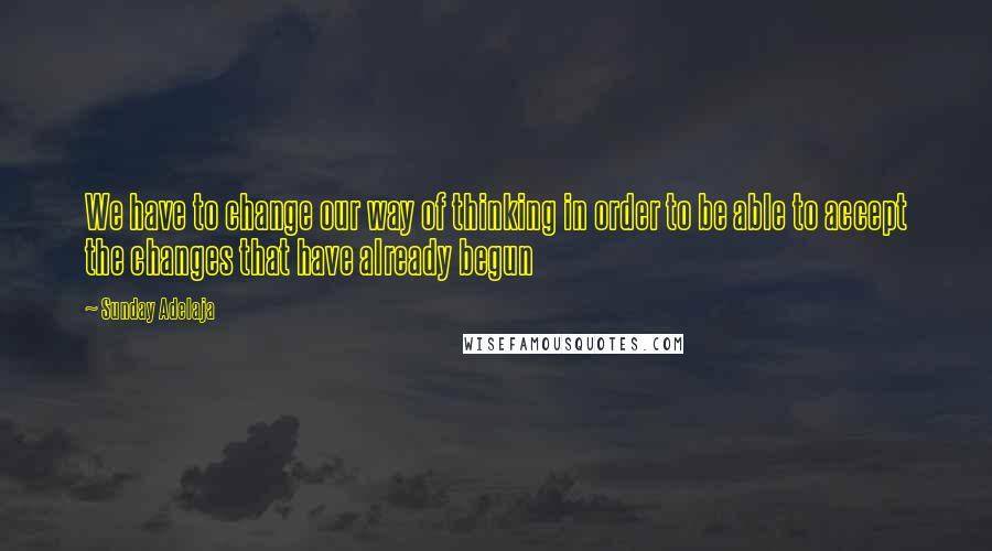 Sunday Adelaja Quotes: We have to change our way of thinking in order to be able to accept the changes that have already begun