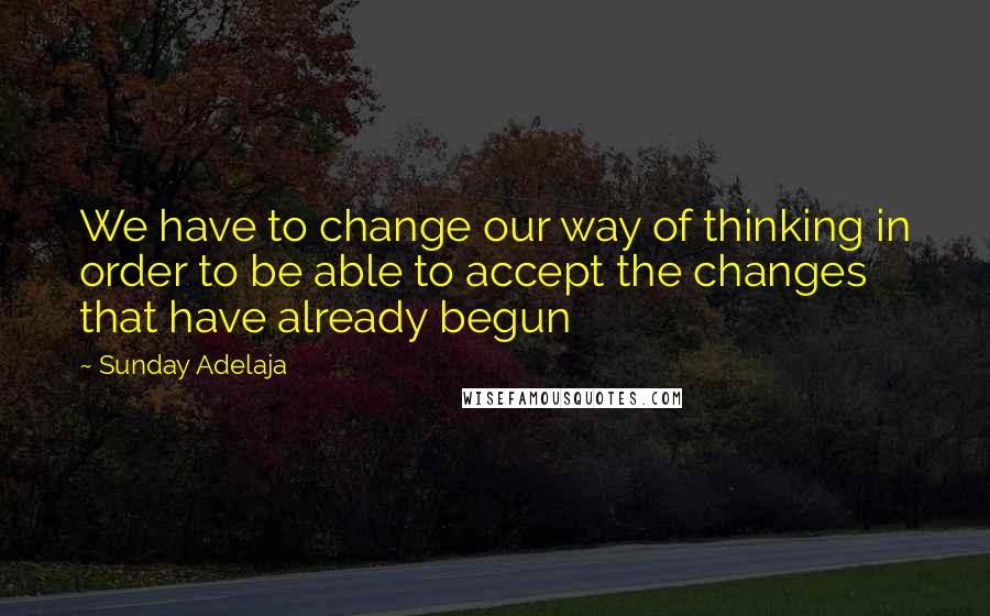Sunday Adelaja Quotes: We have to change our way of thinking in order to be able to accept the changes that have already begun
