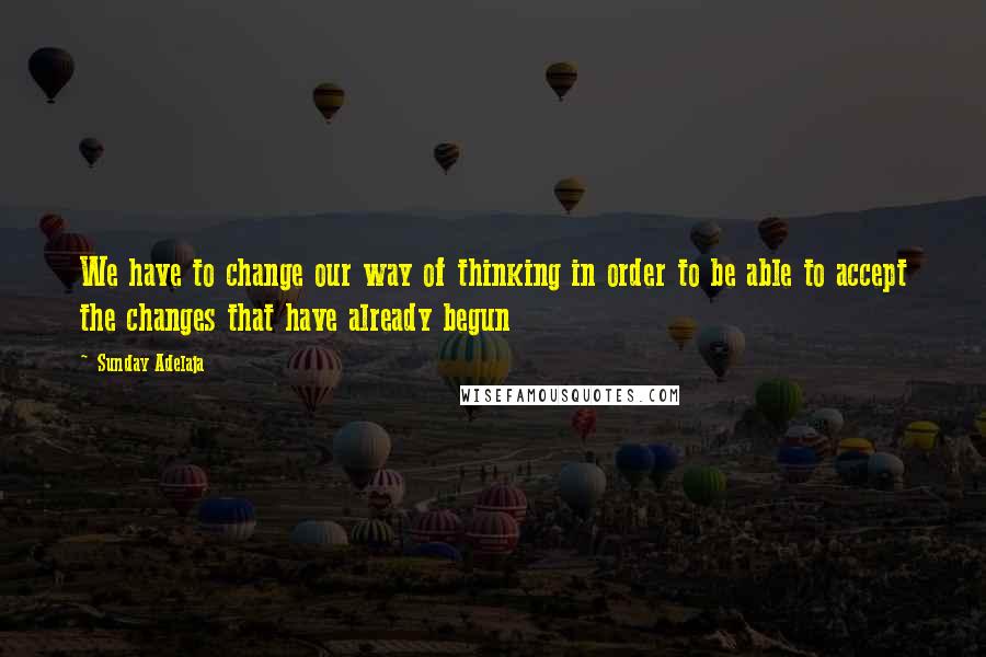 Sunday Adelaja Quotes: We have to change our way of thinking in order to be able to accept the changes that have already begun