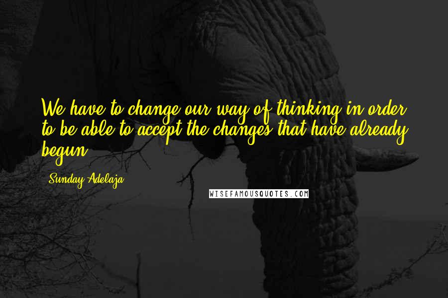 Sunday Adelaja Quotes: We have to change our way of thinking in order to be able to accept the changes that have already begun