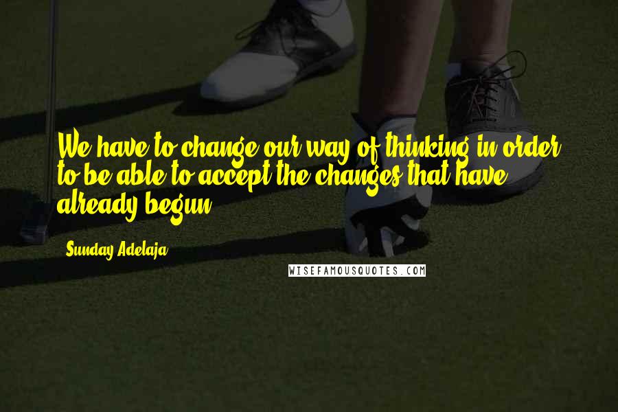 Sunday Adelaja Quotes: We have to change our way of thinking in order to be able to accept the changes that have already begun