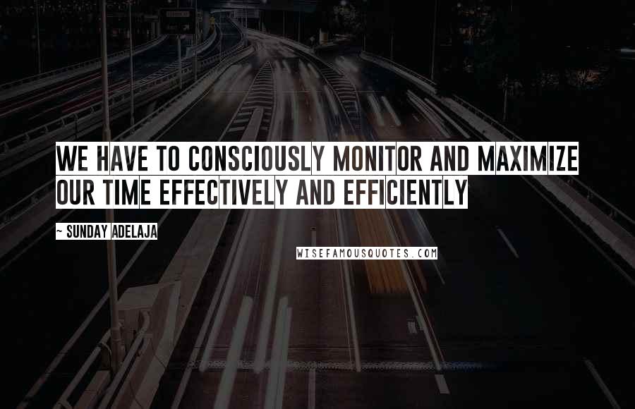 Sunday Adelaja Quotes: We have to consciously monitor and maximize our time effectively and efficiently