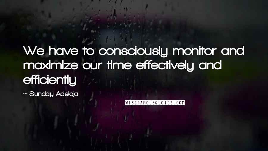 Sunday Adelaja Quotes: We have to consciously monitor and maximize our time effectively and efficiently