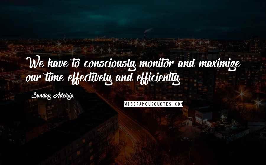 Sunday Adelaja Quotes: We have to consciously monitor and maximize our time effectively and efficiently