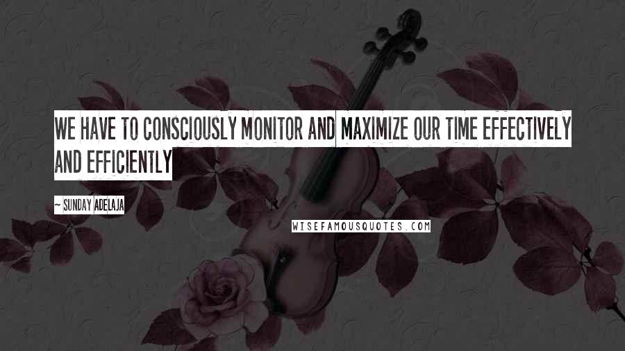 Sunday Adelaja Quotes: We have to consciously monitor and maximize our time effectively and efficiently