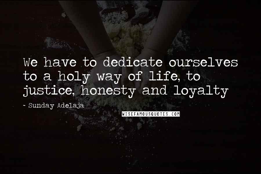 Sunday Adelaja Quotes: We have to dedicate ourselves to a holy way of life, to justice, honesty and loyalty