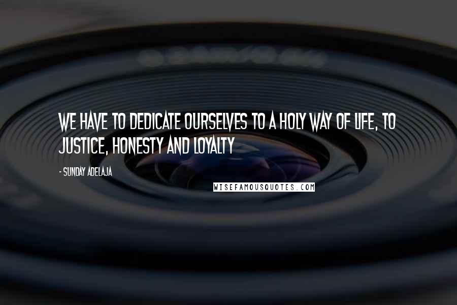 Sunday Adelaja Quotes: We have to dedicate ourselves to a holy way of life, to justice, honesty and loyalty