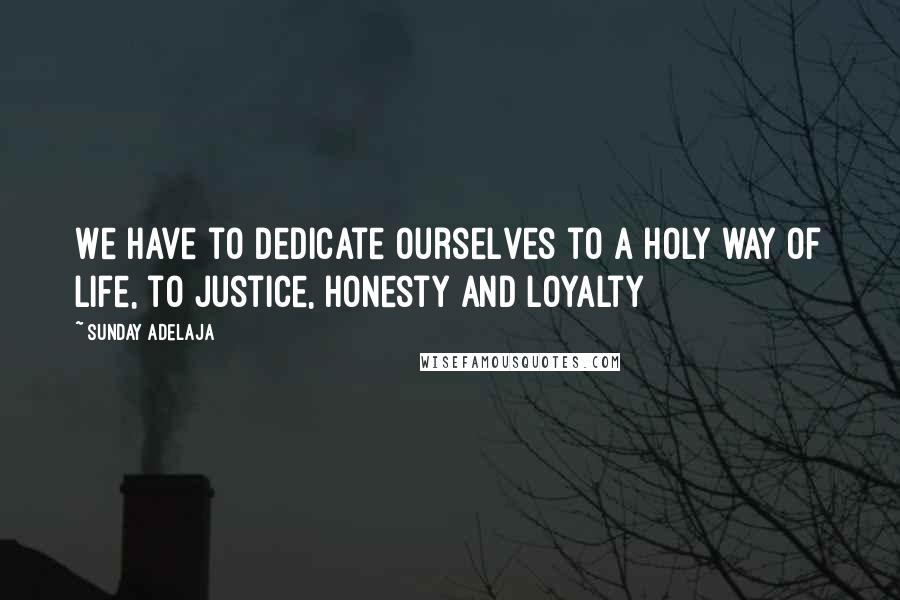 Sunday Adelaja Quotes: We have to dedicate ourselves to a holy way of life, to justice, honesty and loyalty