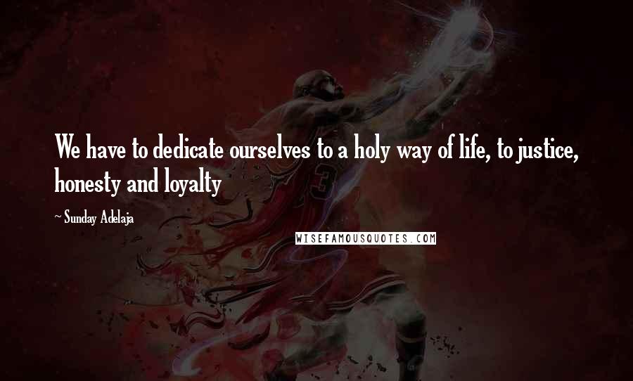 Sunday Adelaja Quotes: We have to dedicate ourselves to a holy way of life, to justice, honesty and loyalty