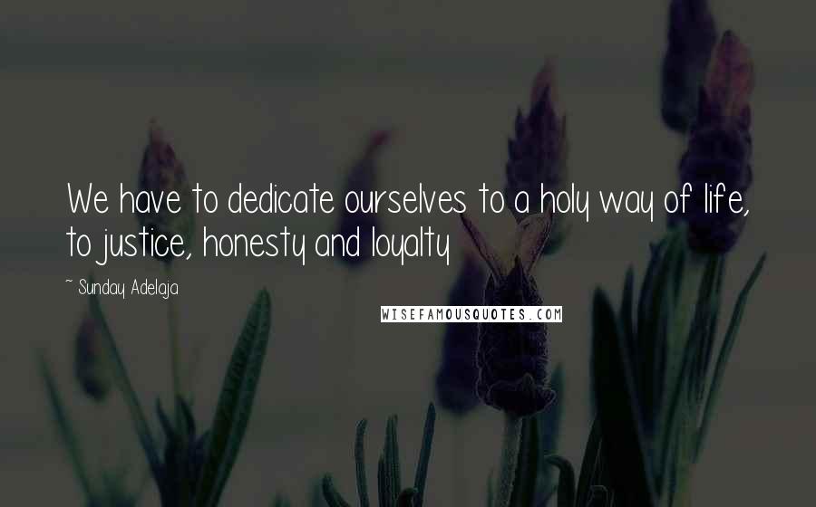 Sunday Adelaja Quotes: We have to dedicate ourselves to a holy way of life, to justice, honesty and loyalty