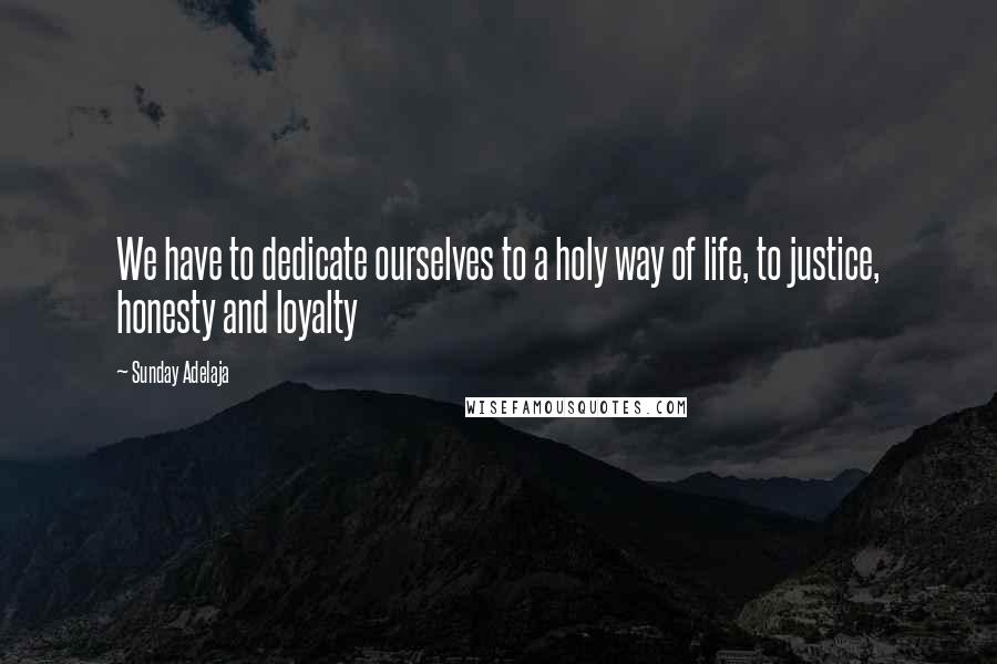 Sunday Adelaja Quotes: We have to dedicate ourselves to a holy way of life, to justice, honesty and loyalty