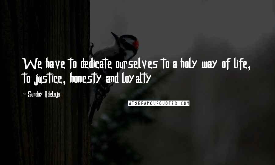 Sunday Adelaja Quotes: We have to dedicate ourselves to a holy way of life, to justice, honesty and loyalty