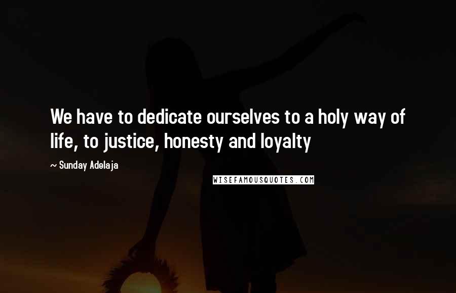 Sunday Adelaja Quotes: We have to dedicate ourselves to a holy way of life, to justice, honesty and loyalty