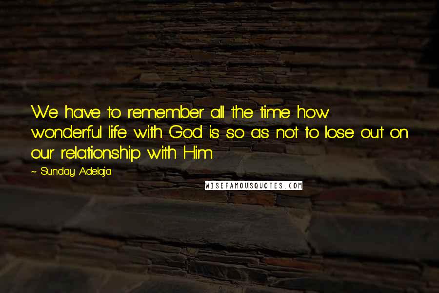 Sunday Adelaja Quotes: We have to remember all the time how wonderful life with God is so as not to lose out on our relationship with Him