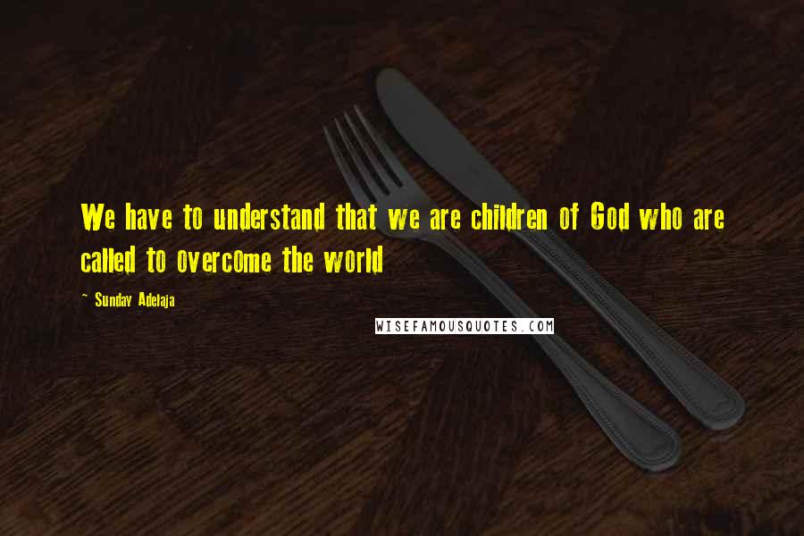 Sunday Adelaja Quotes: We have to understand that we are children of God who are called to overcome the world